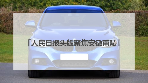人民日报头版聚焦安徽南陵